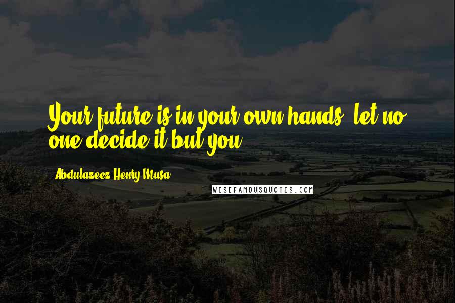 Abdulazeez Henry Musa Quotes: Your future is in your own hands; let no one decide it but you".