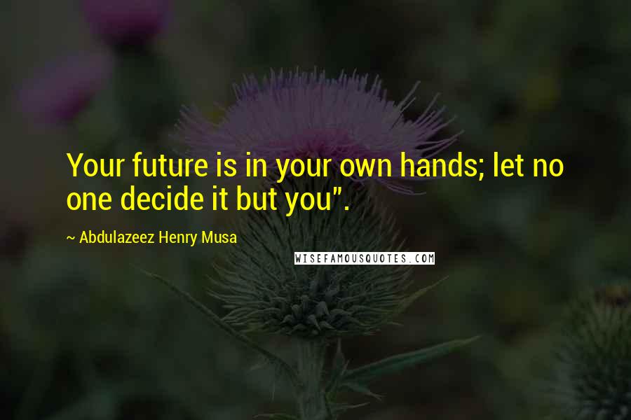 Abdulazeez Henry Musa Quotes: Your future is in your own hands; let no one decide it but you".