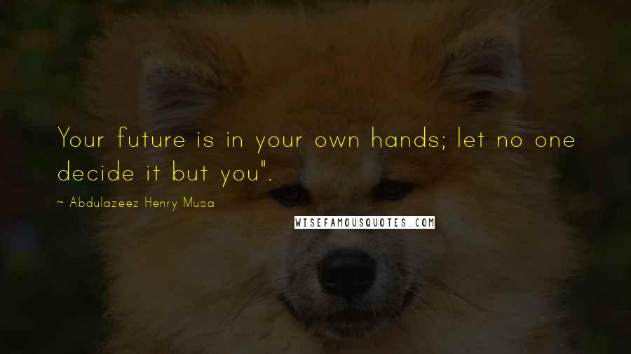 Abdulazeez Henry Musa Quotes: Your future is in your own hands; let no one decide it but you".