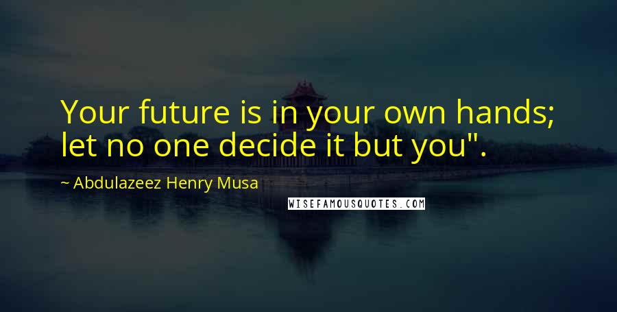 Abdulazeez Henry Musa Quotes: Your future is in your own hands; let no one decide it but you".