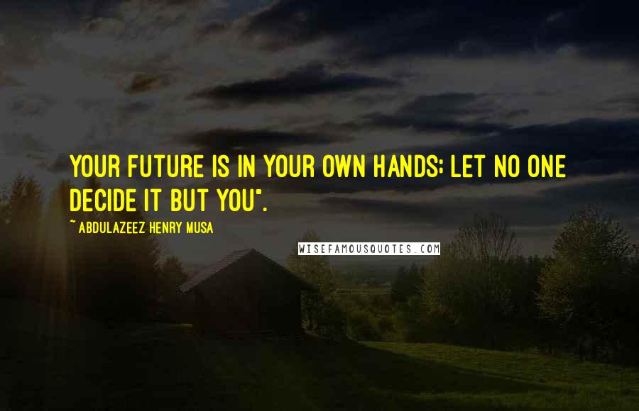 Abdulazeez Henry Musa Quotes: Your future is in your own hands; let no one decide it but you".