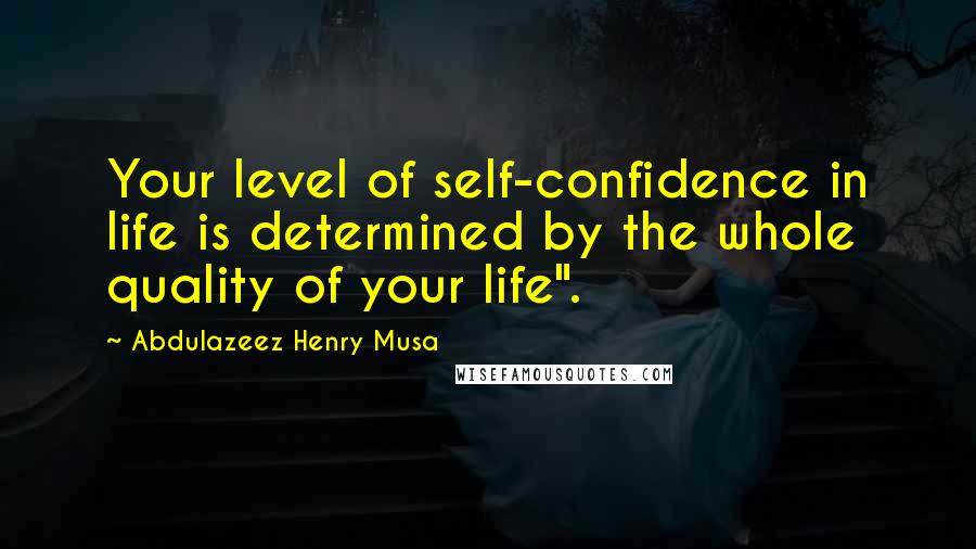 Abdulazeez Henry Musa Quotes: Your level of self-confidence in life is determined by the whole quality of your life".