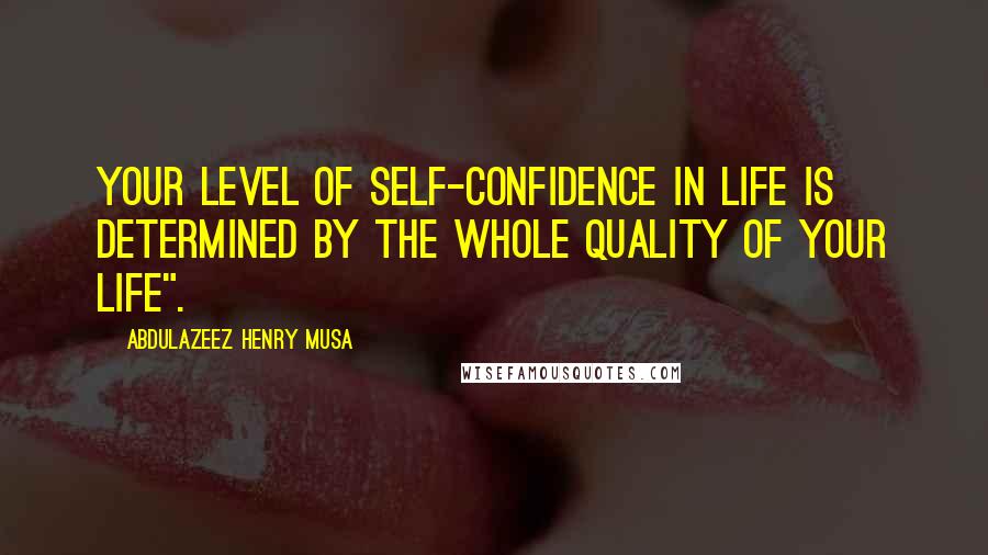 Abdulazeez Henry Musa Quotes: Your level of self-confidence in life is determined by the whole quality of your life".