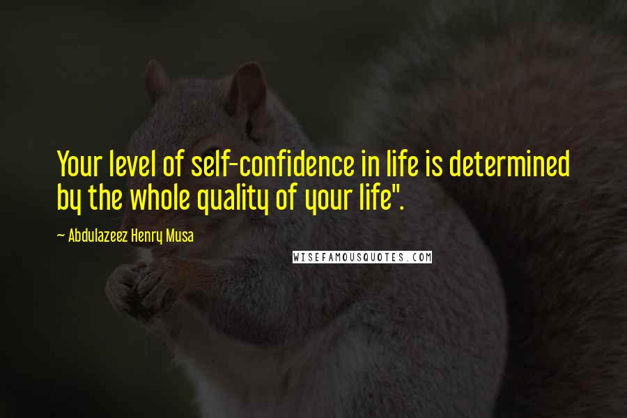 Abdulazeez Henry Musa Quotes: Your level of self-confidence in life is determined by the whole quality of your life".