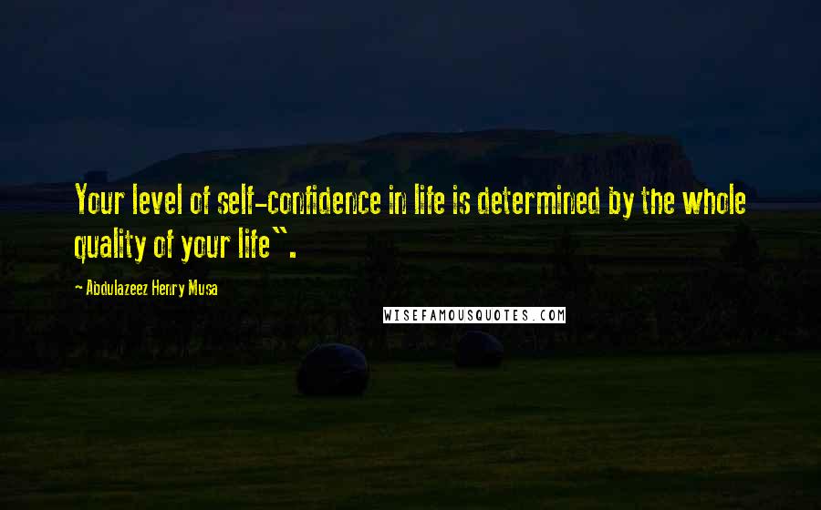 Abdulazeez Henry Musa Quotes: Your level of self-confidence in life is determined by the whole quality of your life".