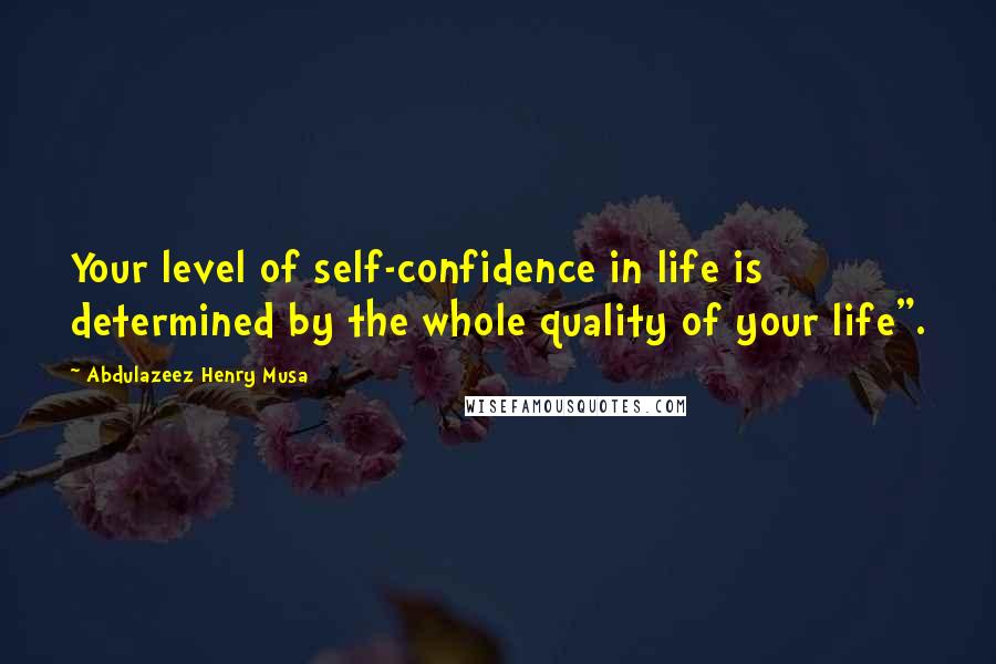 Abdulazeez Henry Musa Quotes: Your level of self-confidence in life is determined by the whole quality of your life".