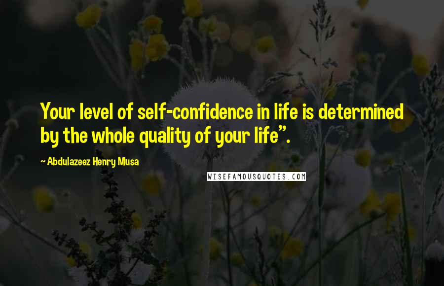 Abdulazeez Henry Musa Quotes: Your level of self-confidence in life is determined by the whole quality of your life".