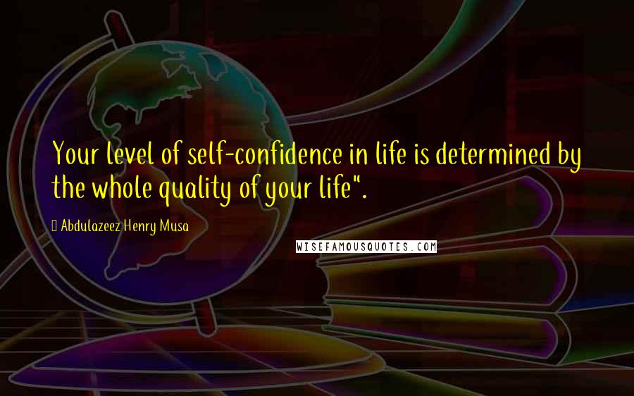 Abdulazeez Henry Musa Quotes: Your level of self-confidence in life is determined by the whole quality of your life".