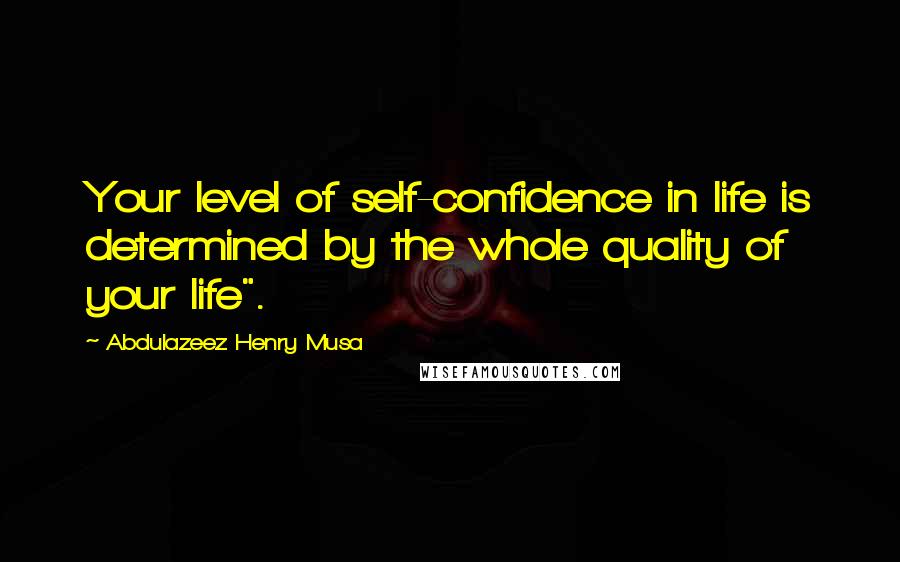 Abdulazeez Henry Musa Quotes: Your level of self-confidence in life is determined by the whole quality of your life".