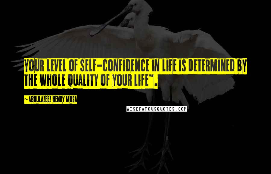 Abdulazeez Henry Musa Quotes: Your level of self-confidence in life is determined by the whole quality of your life".