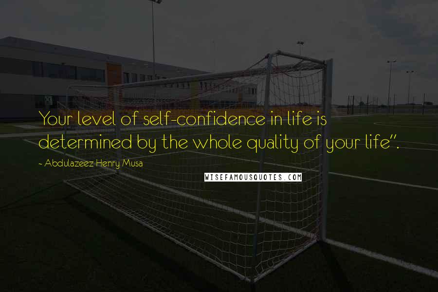 Abdulazeez Henry Musa Quotes: Your level of self-confidence in life is determined by the whole quality of your life".