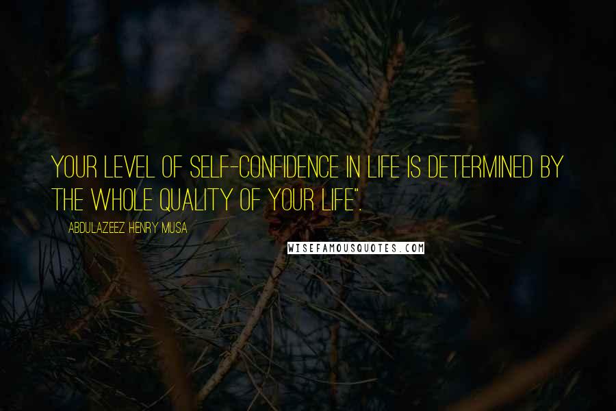 Abdulazeez Henry Musa Quotes: Your level of self-confidence in life is determined by the whole quality of your life".