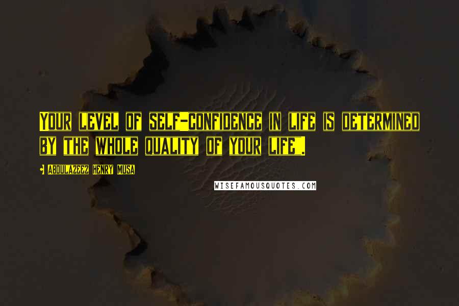 Abdulazeez Henry Musa Quotes: Your level of self-confidence in life is determined by the whole quality of your life".