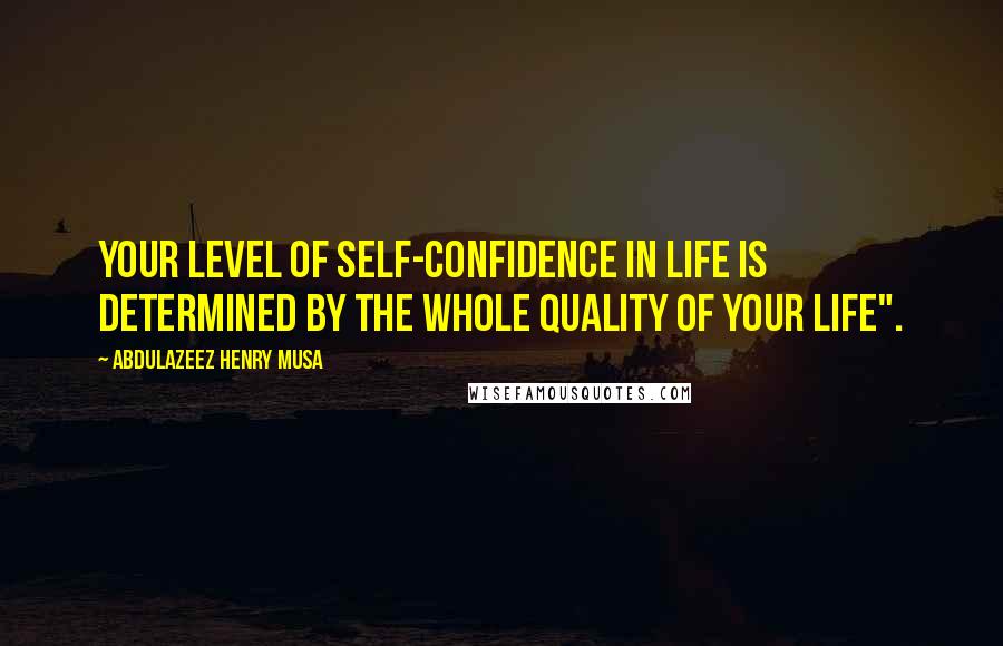 Abdulazeez Henry Musa Quotes: Your level of self-confidence in life is determined by the whole quality of your life".