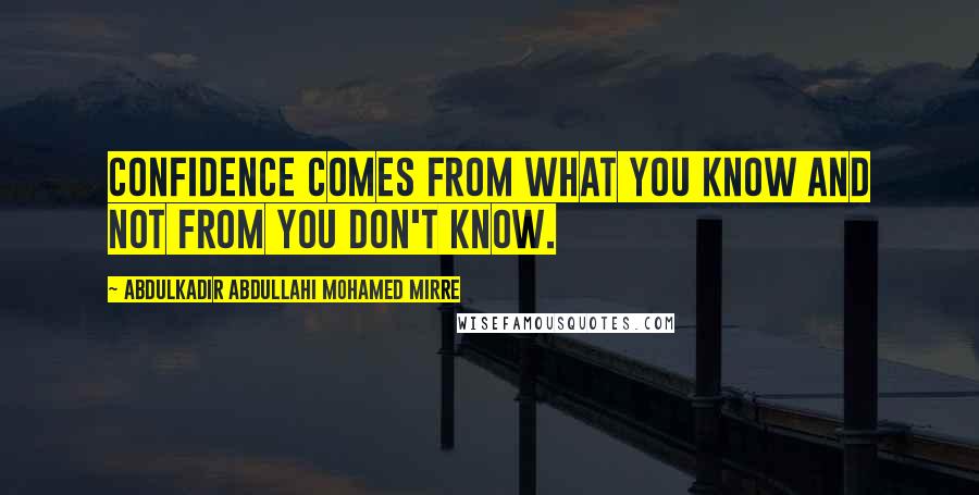 Abdulkadir Abdullahi Mohamed Mirre Quotes: Confidence comes from what you know and not from you don't know.