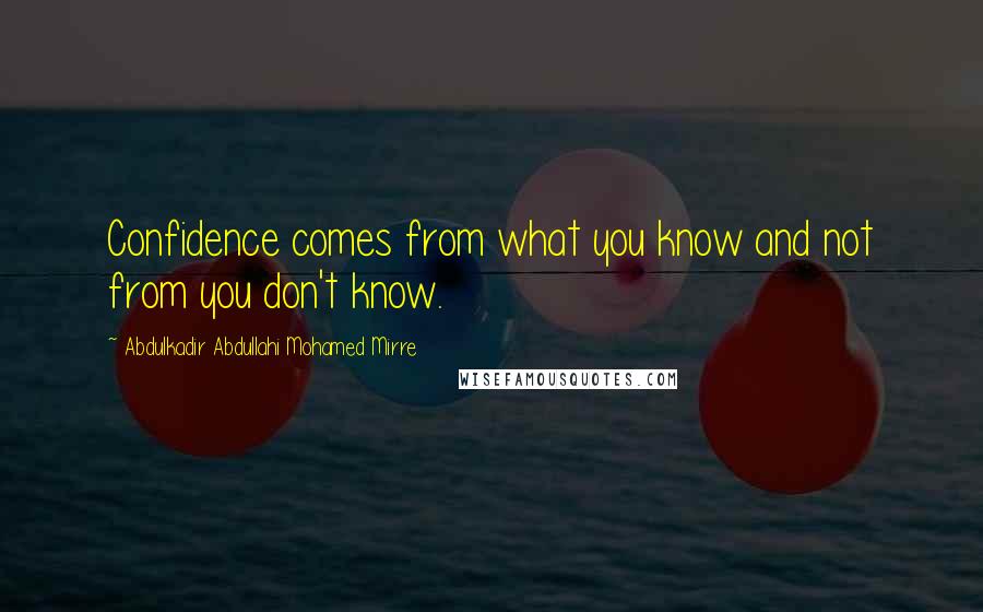Abdulkadir Abdullahi Mohamed Mirre Quotes: Confidence comes from what you know and not from you don't know.