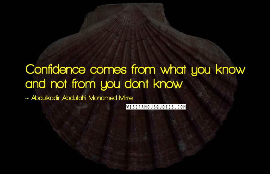 Abdulkadir Abdullahi Mohamed Mirre Quotes: Confidence comes from what you know and not from you don't know.