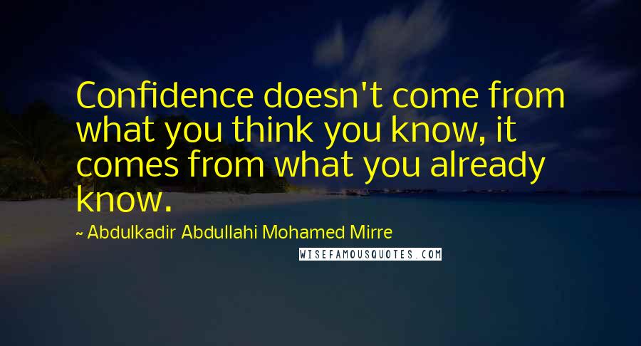 Abdulkadir Abdullahi Mohamed Mirre Quotes: Confidence doesn't come from what you think you know, it comes from what you already know.