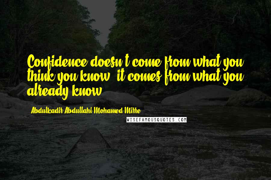 Abdulkadir Abdullahi Mohamed Mirre Quotes: Confidence doesn't come from what you think you know, it comes from what you already know.