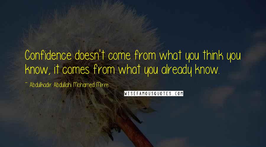 Abdulkadir Abdullahi Mohamed Mirre Quotes: Confidence doesn't come from what you think you know, it comes from what you already know.