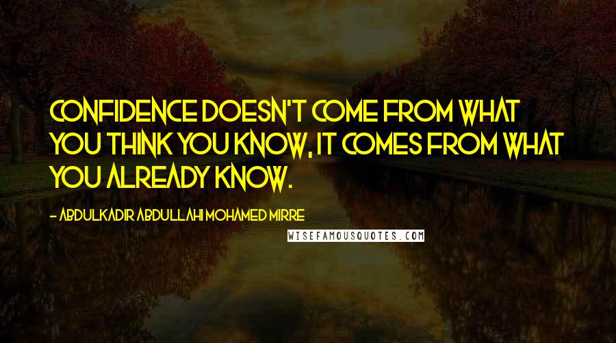 Abdulkadir Abdullahi Mohamed Mirre Quotes: Confidence doesn't come from what you think you know, it comes from what you already know.