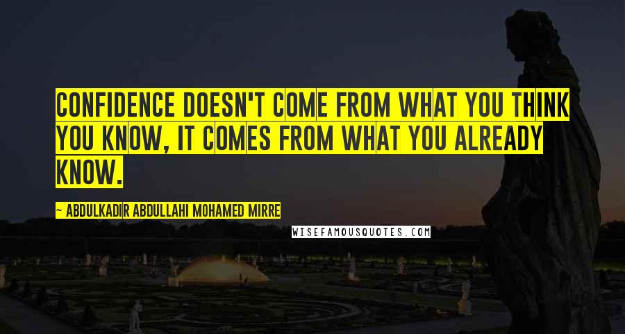 Abdulkadir Abdullahi Mohamed Mirre Quotes: Confidence doesn't come from what you think you know, it comes from what you already know.