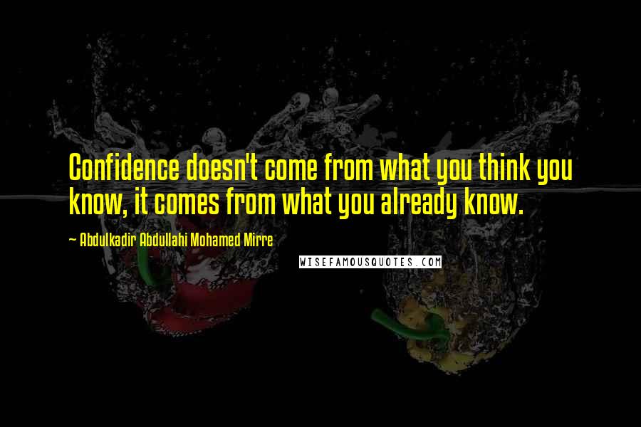 Abdulkadir Abdullahi Mohamed Mirre Quotes: Confidence doesn't come from what you think you know, it comes from what you already know.