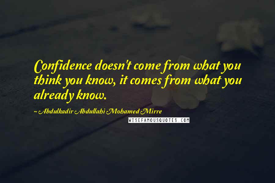 Abdulkadir Abdullahi Mohamed Mirre Quotes: Confidence doesn't come from what you think you know, it comes from what you already know.
