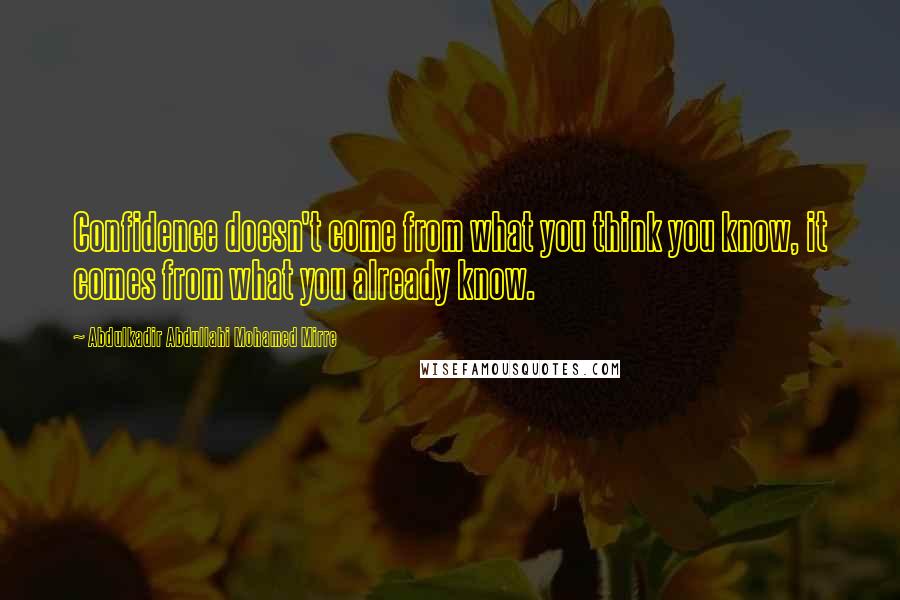 Abdulkadir Abdullahi Mohamed Mirre Quotes: Confidence doesn't come from what you think you know, it comes from what you already know.