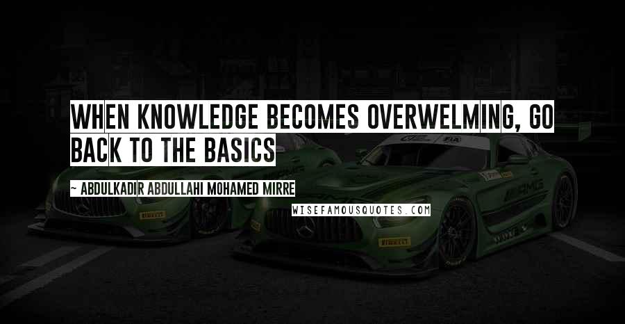 Abdulkadir Abdullahi Mohamed Mirre Quotes: When knowledge becomes overwelming, go back to the basics