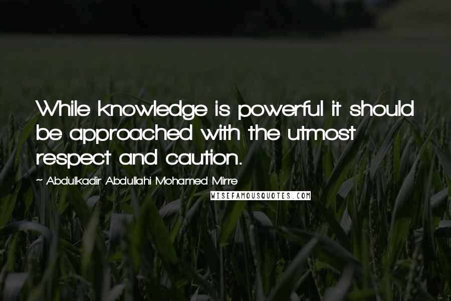 Abdulkadir Abdullahi Mohamed Mirre Quotes: While knowledge is powerful it should be approached with the utmost respect and caution.