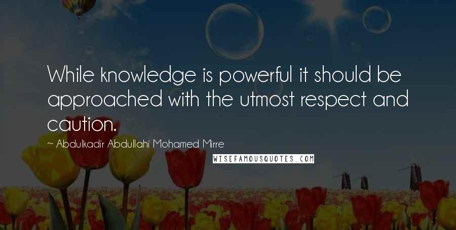 Abdulkadir Abdullahi Mohamed Mirre Quotes: While knowledge is powerful it should be approached with the utmost respect and caution.