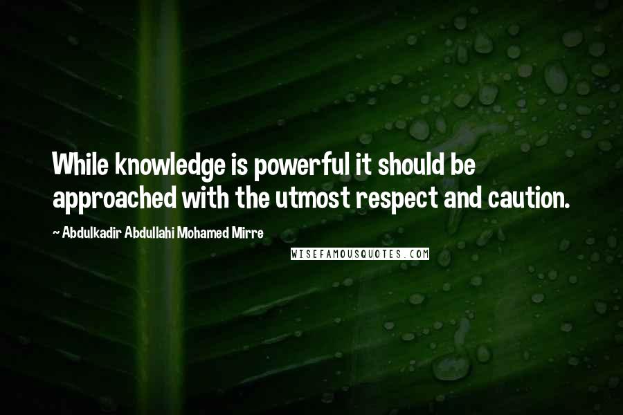 Abdulkadir Abdullahi Mohamed Mirre Quotes: While knowledge is powerful it should be approached with the utmost respect and caution.