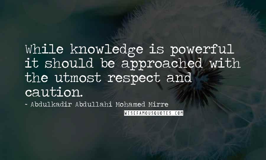 Abdulkadir Abdullahi Mohamed Mirre Quotes: While knowledge is powerful it should be approached with the utmost respect and caution.