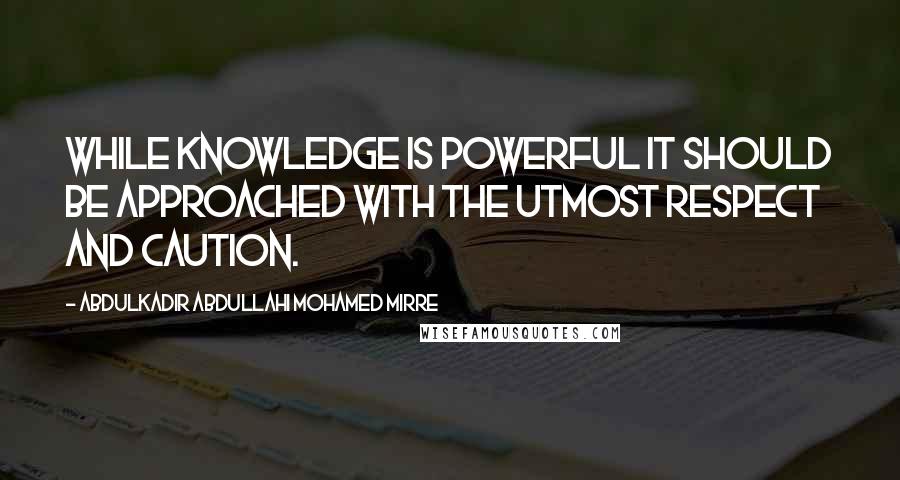 Abdulkadir Abdullahi Mohamed Mirre Quotes: While knowledge is powerful it should be approached with the utmost respect and caution.