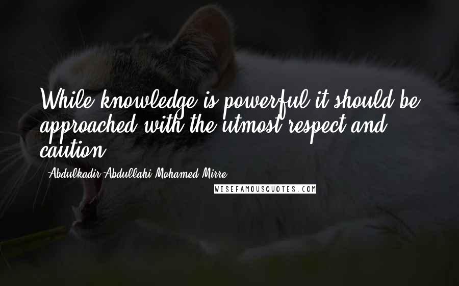 Abdulkadir Abdullahi Mohamed Mirre Quotes: While knowledge is powerful it should be approached with the utmost respect and caution.