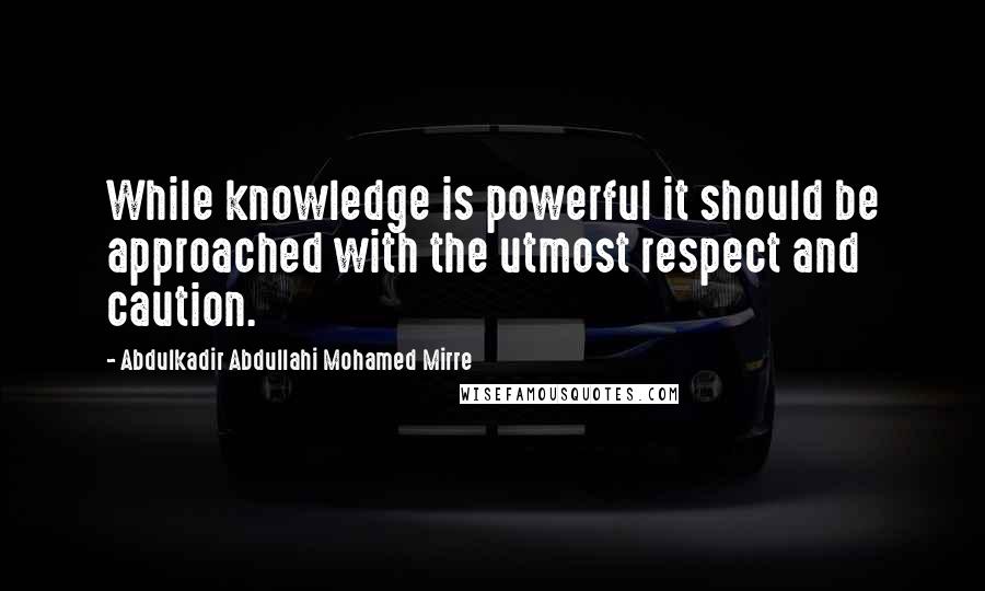 Abdulkadir Abdullahi Mohamed Mirre Quotes: While knowledge is powerful it should be approached with the utmost respect and caution.