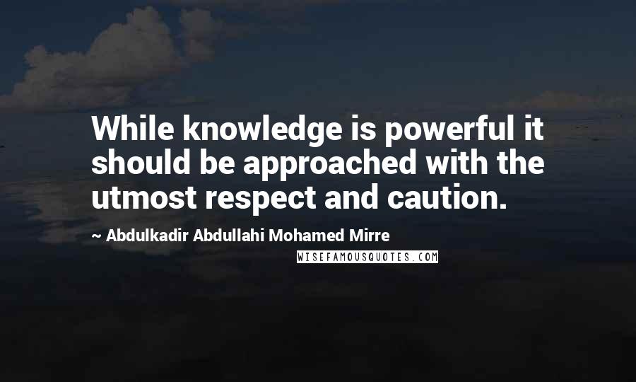 Abdulkadir Abdullahi Mohamed Mirre Quotes: While knowledge is powerful it should be approached with the utmost respect and caution.