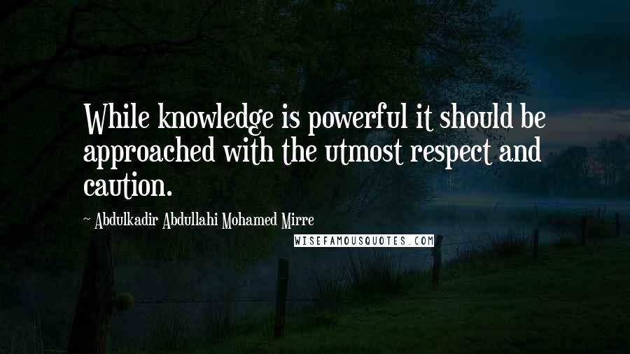 Abdulkadir Abdullahi Mohamed Mirre Quotes: While knowledge is powerful it should be approached with the utmost respect and caution.