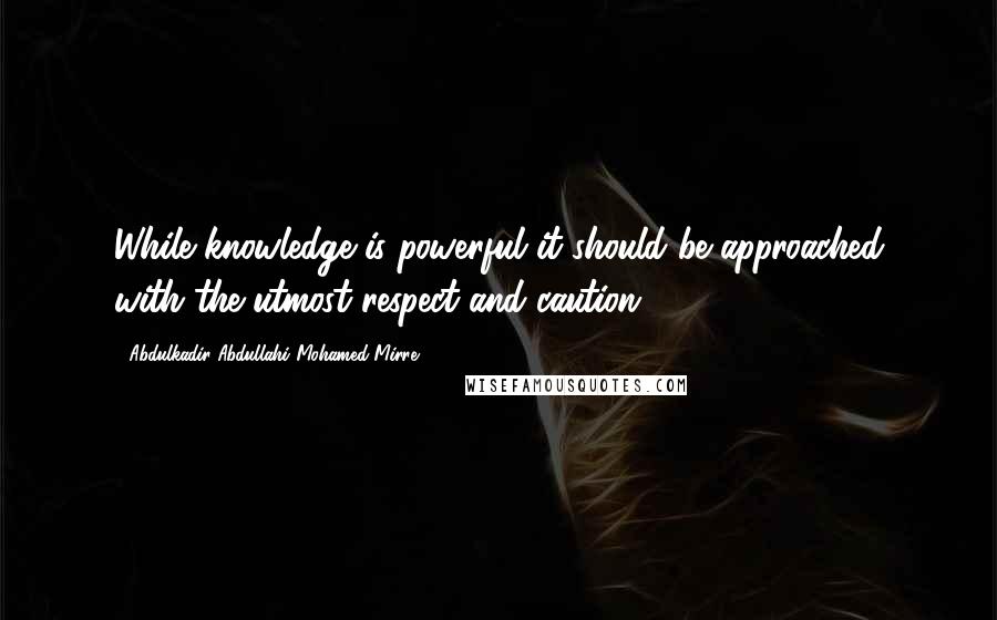 Abdulkadir Abdullahi Mohamed Mirre Quotes: While knowledge is powerful it should be approached with the utmost respect and caution.