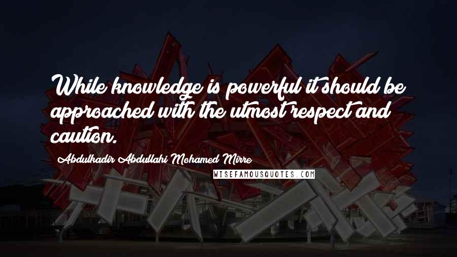 Abdulkadir Abdullahi Mohamed Mirre Quotes: While knowledge is powerful it should be approached with the utmost respect and caution.