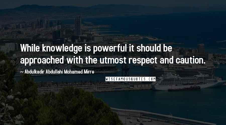 Abdulkadir Abdullahi Mohamed Mirre Quotes: While knowledge is powerful it should be approached with the utmost respect and caution.