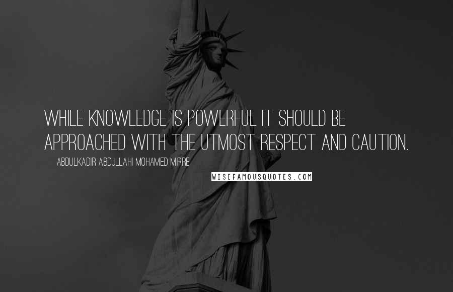 Abdulkadir Abdullahi Mohamed Mirre Quotes: While knowledge is powerful it should be approached with the utmost respect and caution.