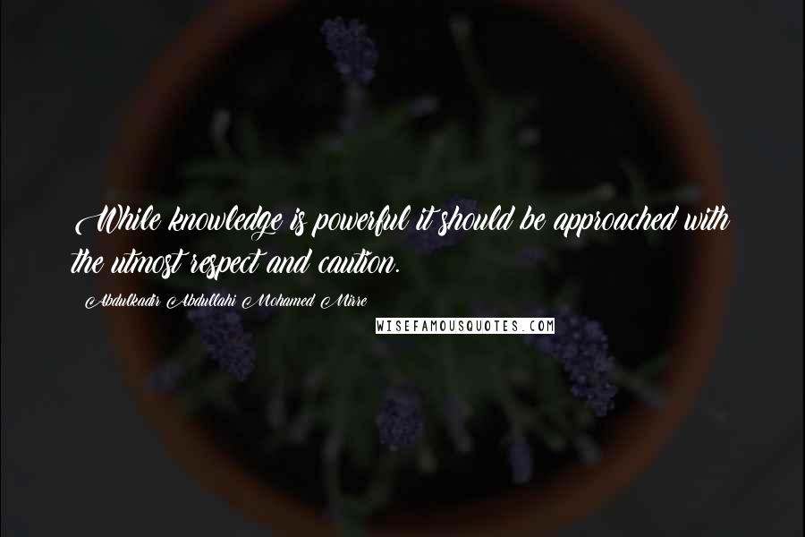 Abdulkadir Abdullahi Mohamed Mirre Quotes: While knowledge is powerful it should be approached with the utmost respect and caution.