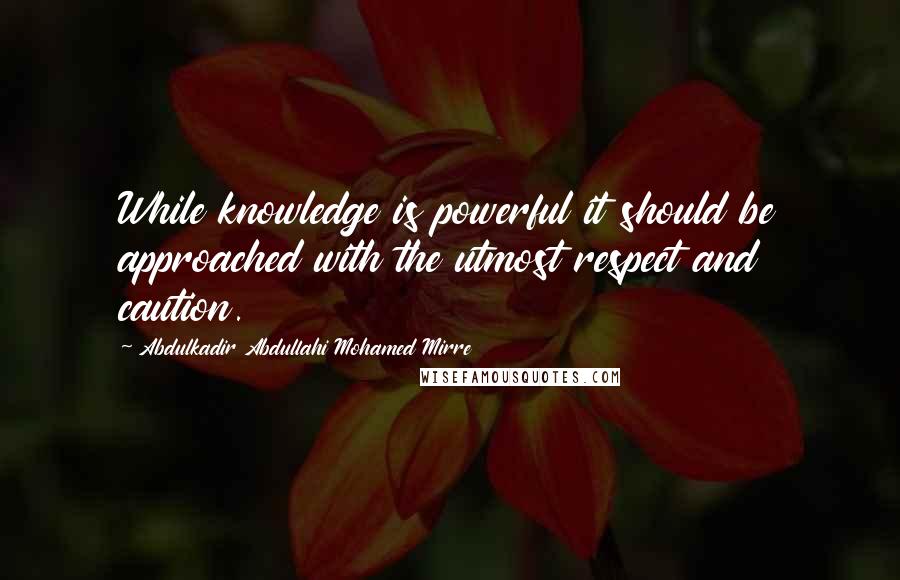 Abdulkadir Abdullahi Mohamed Mirre Quotes: While knowledge is powerful it should be approached with the utmost respect and caution.