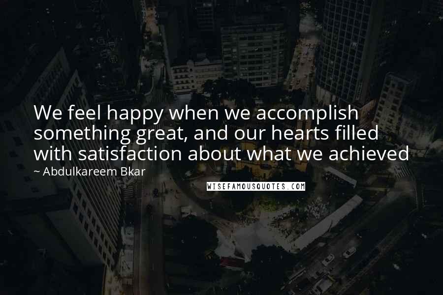 Abdulkareem Bkar Quotes: We feel happy when we accomplish something great, and our hearts filled with satisfaction about what we achieved