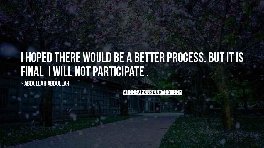 Abdullah Abdullah Quotes: I hoped there would be a better process. But it is final I will not participate .