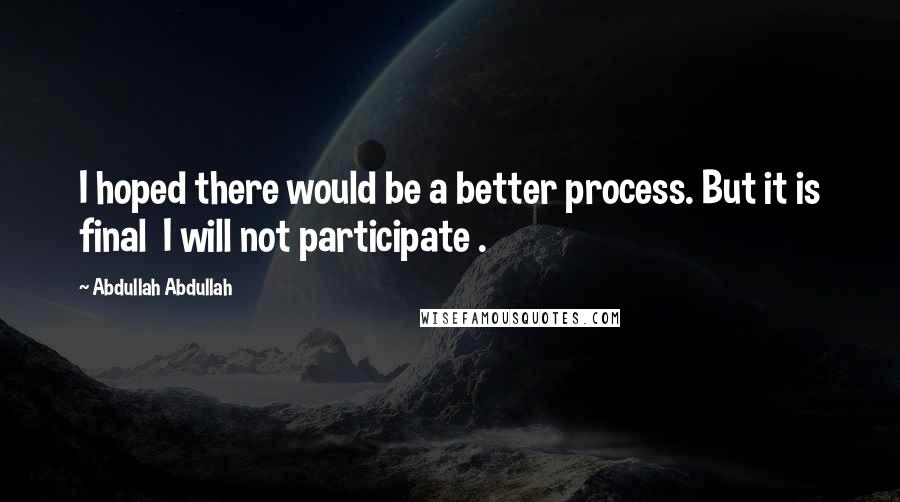 Abdullah Abdullah Quotes: I hoped there would be a better process. But it is final I will not participate .