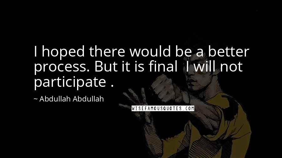 Abdullah Abdullah Quotes: I hoped there would be a better process. But it is final I will not participate .