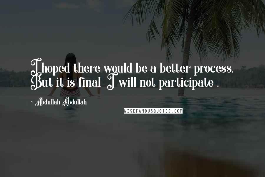Abdullah Abdullah Quotes: I hoped there would be a better process. But it is final I will not participate .